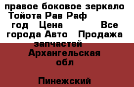 правое боковое зеркало Тойота Рав Раф 2013-2017 год › Цена ­ 7 000 - Все города Авто » Продажа запчастей   . Архангельская обл.,Пинежский 